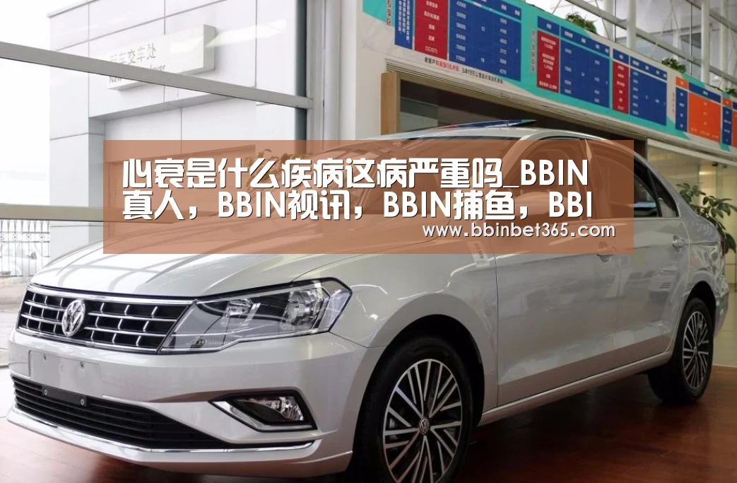 心衰是什么疾病这病严重吗_BBIN真人,BBIN视讯,BBIN捕鱼,BBIN国际厅(图1) BBIN真人,BBIN视讯,BBIN捕鱼,BBIN国际厅